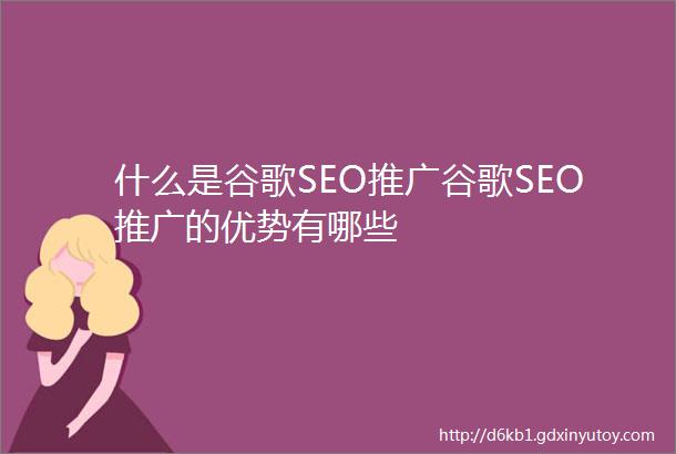 什么是谷歌SEO推广谷歌SEO推广的优势有哪些