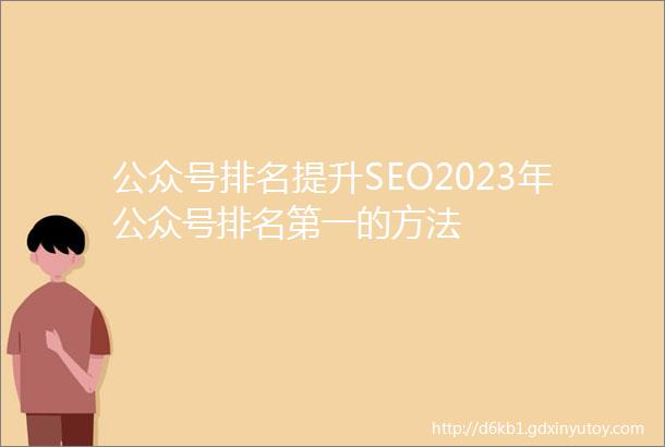 公众号排名提升SEO2023年公众号排名第一的方法