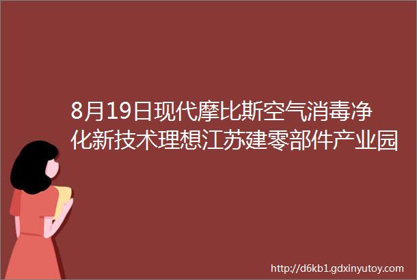 8月19日现代摩比斯空气消毒净化新技术理想江苏建零部件产业园恒大汽车或被并购上汽名爵MG黑标发布苹果测试车或明年上路